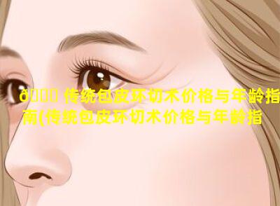 🍁 传统包皮环切术价格与年龄指南(传统包皮环切术价格与年龄指南最新)